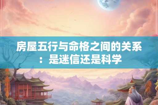房屋五行与命格之间的关系：是迷信还是科学