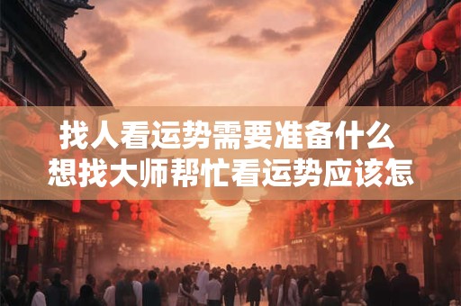 找人看运势需要准备什么 想找大师帮忙看运势应该怎么说