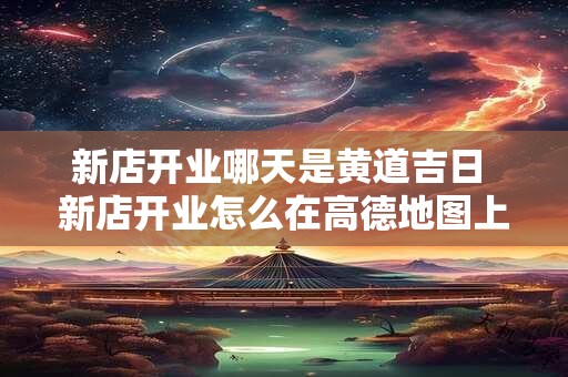 新店开业哪天是黄道吉日 新店开业怎么在高德地图上显示