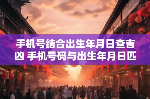 手机号结合出生年月日查吉凶 手机号码与出生年月日匹配测凶吉