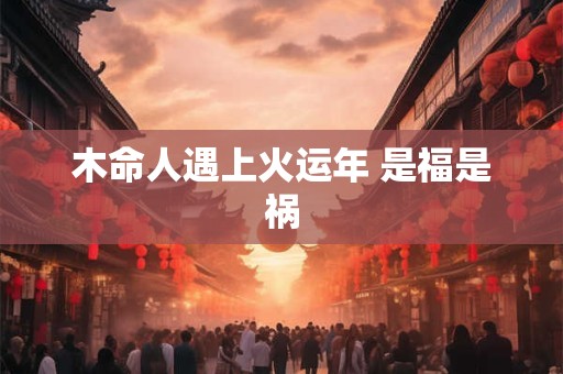 木命人遇上火运年 是福是祸