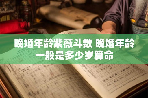 晚婚年龄紫薇斗数 晚婚年龄一般是多少岁算命