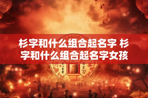 杉字和什么组合起名字 杉字和什么组合起名字女孩