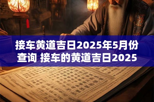 接车黄道吉日2025年5月份查询 接车的黄道吉日2025年3月