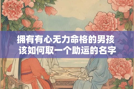 拥有有心无力命格的男孩 该如何取一个助运的名字