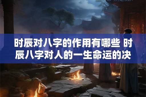 时辰对八字的作用有哪些 时辰八字对人的一生命运的决定