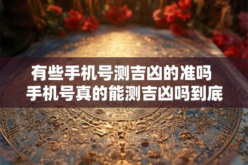 有些手机号测吉凶的准吗 手机号真的能测吉凶吗到底是真的假的 有些手机号测吉凶的准吗 手机号真的能测吉凶吗到底是真的假的