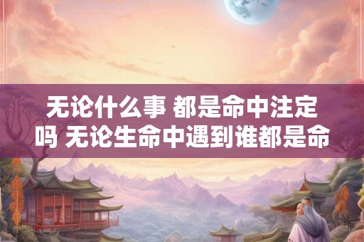 无论什么事 都是命中注定吗 无论生命中遇到谁都是命中注定绝非偶然