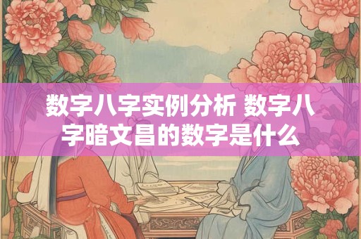 数字八字实例分析 数字八字暗文昌的数字是什么