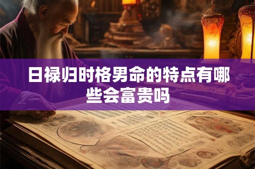 日禄归时格男命的特点有哪些会富贵吗