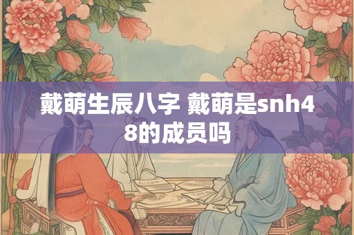 戴萌生辰八字 戴萌是snh48的成员吗