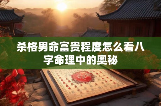 杀格男命富贵程度怎么看八字命理中的奥秘