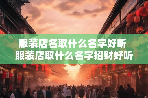 服装店名取什么名字好听 服装店取什么名字招财好听容易记 服装店名取什么名字好听 服装店取什么名字招财好听容易记