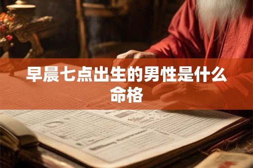 早晨七点出生的男性是什么命格