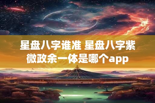星盘八字谁准 星盘八字紫微政余一体是哪个app