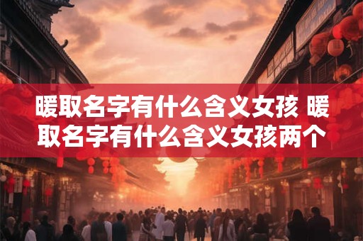 暖取名字有什么含义女孩 暖取名字有什么含义女孩两个字