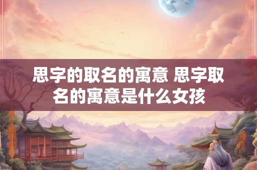 思字的取名的寓意 思字取名的寓意是什么女孩