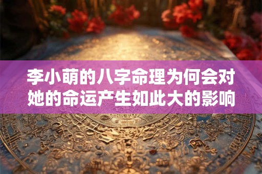 李小萌的八字命理为何会对她的命运产生如此大的影响