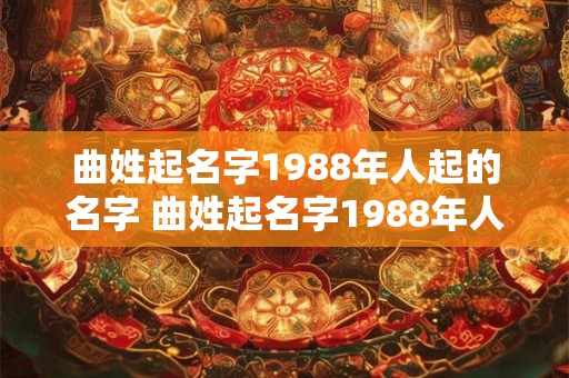 曲姓起名字1988年人起的名字 曲姓起名字1988年人起的名字有哪些