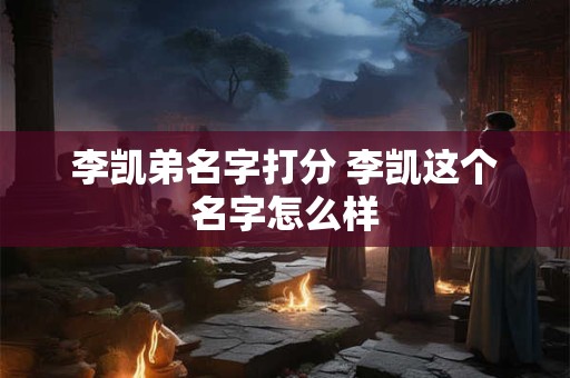 李凯弟名字打分 李凯这个名字怎么样 李凯弟名字打分 李凯这个名字怎么样