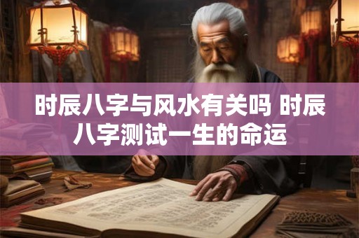 时辰八字与风水有关吗 时辰八字测试一生的命运