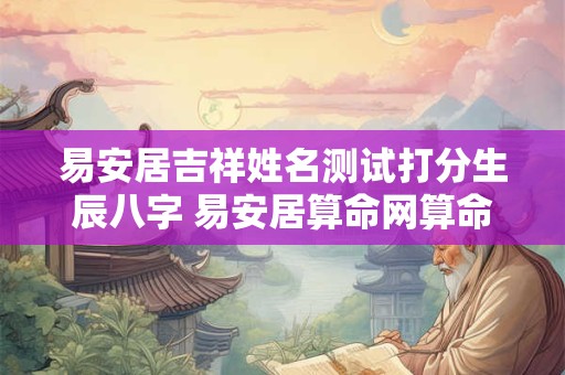 易安居吉祥姓名测试打分生辰八字 易安居算命网算命最准的免费网站