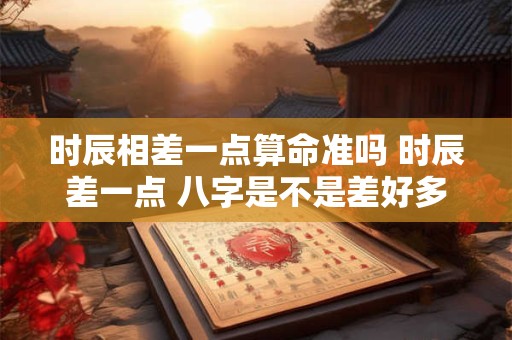时辰相差一点算命准吗 时辰差一点 八字是不是差好多