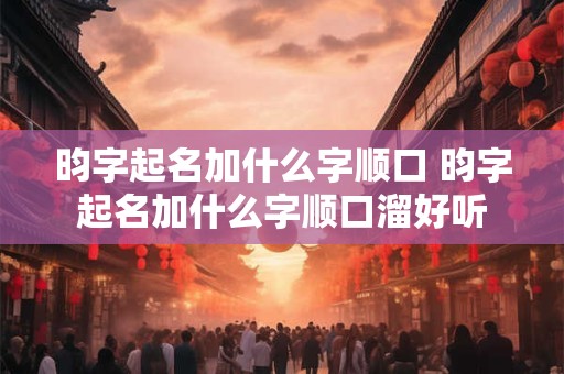 昀字起名加什么字顺口 昀字起名加什么字顺口溜好听 昀字起名加什么字顺口 昀字起名加什么字顺口溜好听