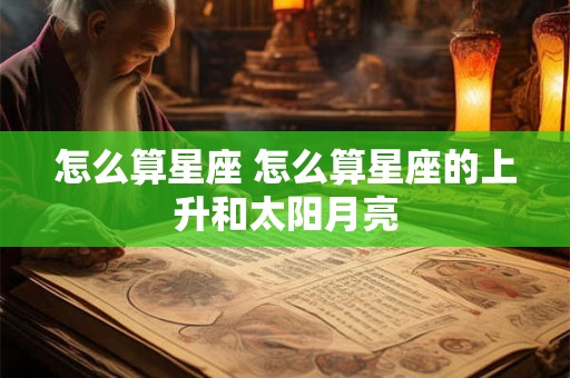 怎么算星座 怎么算星座的上升和太阳月亮