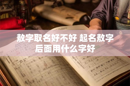 敖字取名好不好 起名敖字后面用什么字好