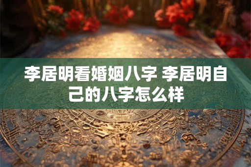 李居明看婚姻八字 李居明自己的八字怎么样