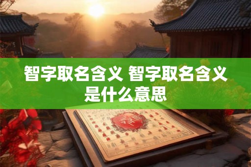 智字取名含义 智字取名含义是什么意思