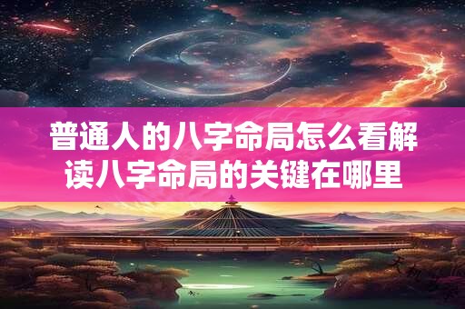 普通人的八字命局怎么看解读八字命局的关键在哪里