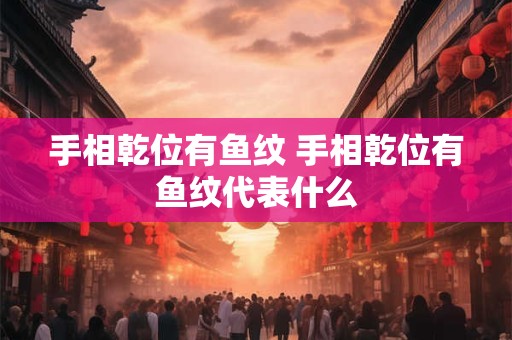 手相乾位有鱼纹 手相乾位有鱼纹代表什么