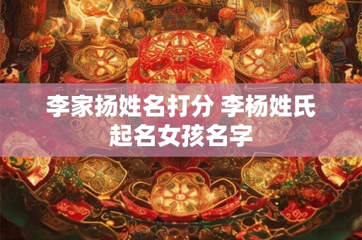 李家扬姓名打分 李杨姓氏起名女孩名字