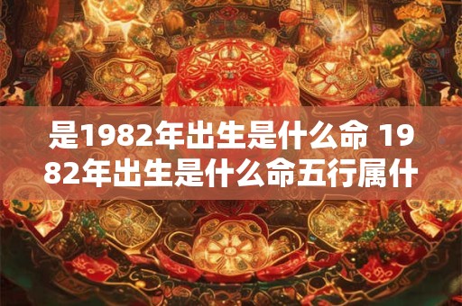 是1982年出生是什么命 1982年出生是什么命五行属什么的