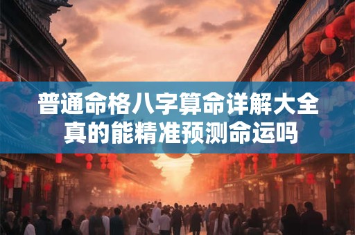 普通命格八字算命详解大全 真的能精准预测命运吗