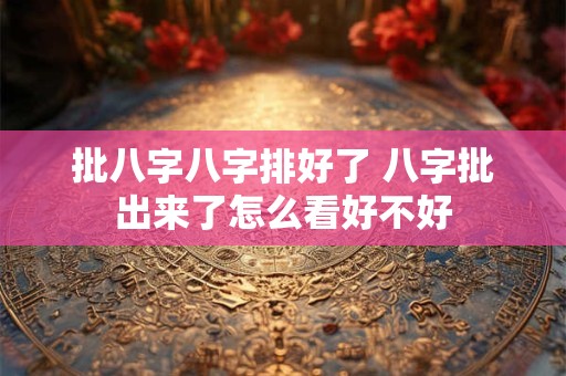 批八字八字排好了 八字批出来了怎么看好不好
