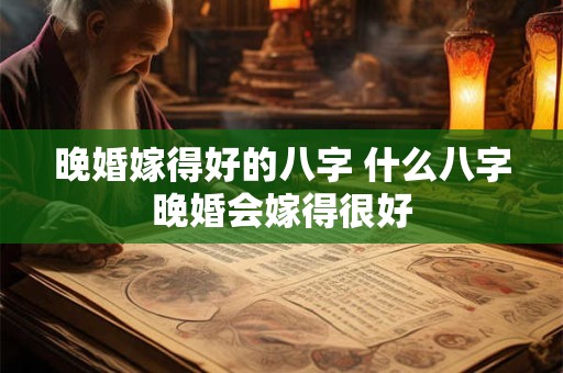 晚婚嫁得好的八字 什么八字晚婚会嫁得很好