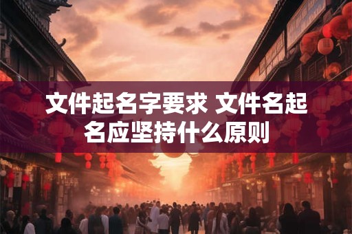 文件起名字要求 文件名起名应坚持什么原则