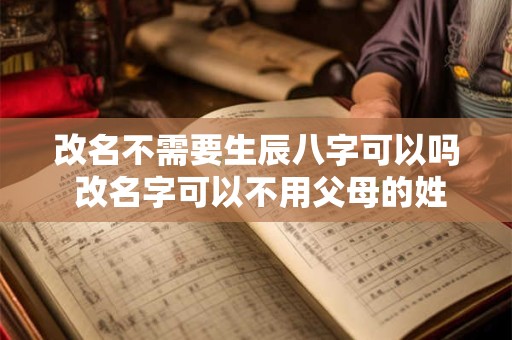 改名不需要生辰八字可以吗 改名字可以不用父母的姓氏吗