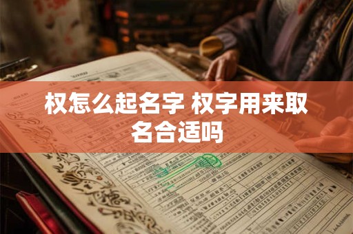 权怎么起名字 权字用来取名合适吗
