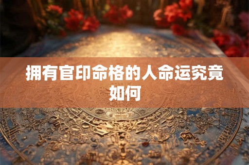 拥有官印命格的人命运究竟如何