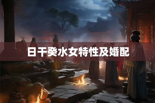 日干癸水女特性及婚配 日干癸水女特性及婚配