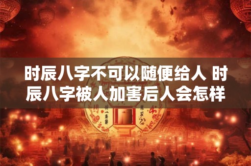 时辰八字不可以随便给人 时辰八字被人加害后人会怎样
