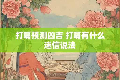 打嗝预测凶吉 打嗝有什么迷信说法