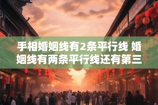 手相婚姻线有2条平行线 婚姻线有两条平行线还有第三条短线