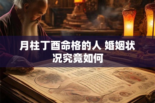 详细阅读:月柱丁酉命格的人 婚姻状况究竟如何 月柱丁酉命格的人 婚姻状况究竟如何
