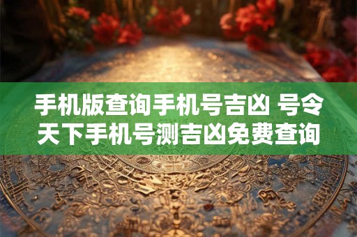 手机版查询手机号吉凶 号令天下手机号测吉凶免费查询