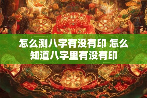 怎么测八字有没有印 怎么知道八字里有没有印
